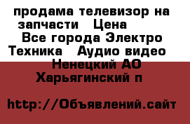 продама телевизор на запчасти › Цена ­ 500 - Все города Электро-Техника » Аудио-видео   . Ненецкий АО,Харьягинский п.